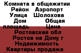 Комната в общежитии › Район ­ Аэропорт › Улица ­ Шолохова › Дом ­ 278 › Общая площадь ­ 12 › Цена ­ 590 - Ростовская обл., Ростов-на-Дону г. Недвижимость » Квартиры продажа   . Ростовская обл.,Ростов-на-Дону г.